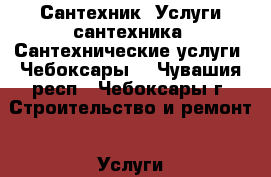 Сантехник. Услуги сантехника. Сантехнические услуги. Чебоксары. - Чувашия респ., Чебоксары г. Строительство и ремонт » Услуги   . Чувашия респ.